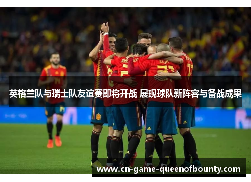 英格兰队与瑞士队友谊赛即将开战 展现球队新阵容与备战成果