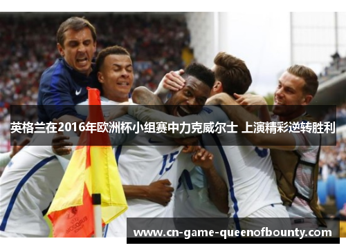 英格兰在2016年欧洲杯小组赛中力克威尔士 上演精彩逆转胜利