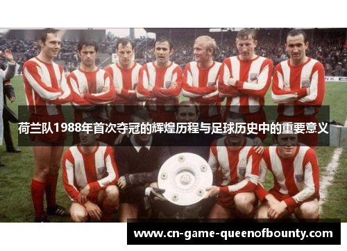 荷兰队1988年首次夺冠的辉煌历程与足球历史中的重要意义