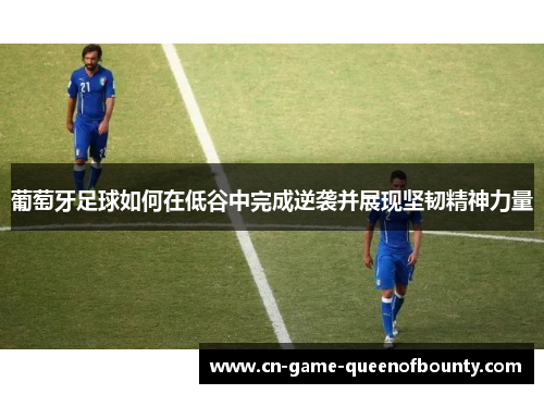 葡萄牙足球如何在低谷中完成逆袭并展现坚韧精神力量