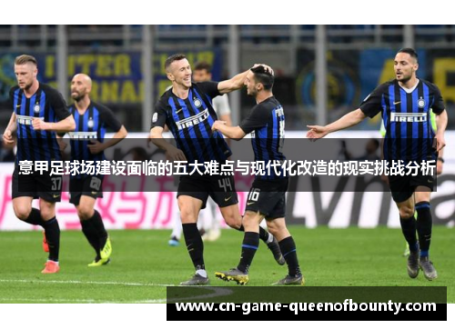 意甲足球场建设面临的五大难点与现代化改造的现实挑战分析
