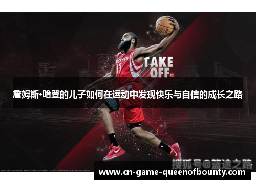 詹姆斯·哈登的儿子如何在运动中发现快乐与自信的成长之路 詹姆斯·哈登的儿子如何在运动中发现快乐与自信的成长之路