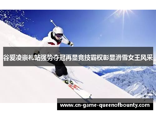 谷爱凌崇礼站强势夺冠再显竞技霸权彰显滑雪女王风采