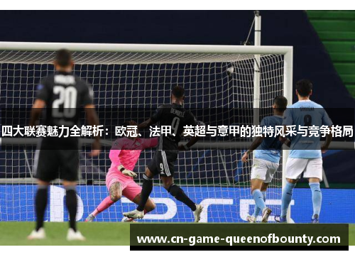 四大联赛魅力全解析：欧冠、法甲、英超与意甲的独特风采与竞争格局