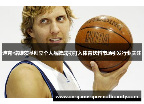 迪克·诺维茨基创立个人品牌成功打入体育饮料市场引发行业关注