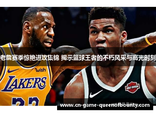 老詹赛季惊艳进攻集锦 揭示篮球王者的不朽风采与高光时刻