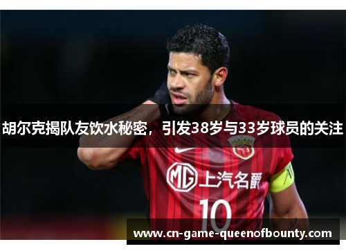 胡尔克揭队友饮水秘密，引发38岁与33岁球员的关注