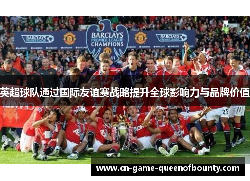 英超球队通过国际友谊赛战略提升全球影响力与品牌价值