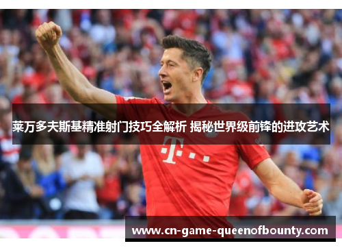 莱万多夫斯基精准射门技巧全解析 揭秘世界级前锋的进攻艺术