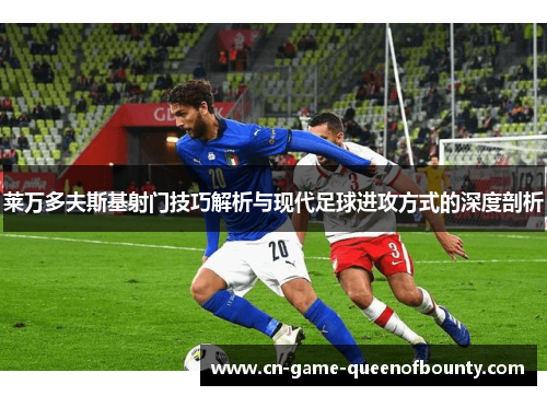 莱万多夫斯基射门技巧解析与现代足球进攻方式的深度剖析