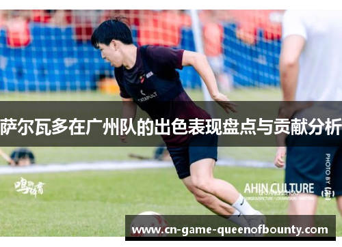 萨尔瓦多在广州队的出色表现盘点与贡献分析