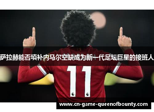 萨拉赫能否填补内马尔空缺成为新一代足坛巨星的接班人 萨拉赫能否填补内马尔空缺成为新一代足坛巨星的接班人