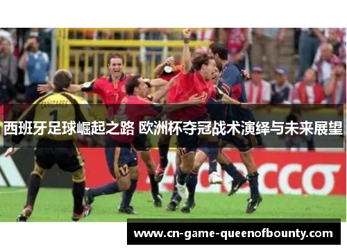 西班牙足球崛起之路 欧洲杯夺冠战术演绎与未来展望 西班牙足球崛起之路 欧洲杯夺冠战术演绎与未来展望
