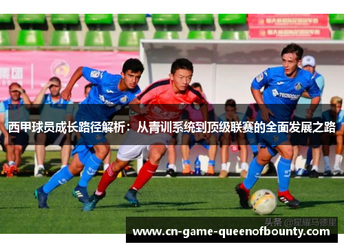 西甲球员成长路径解析:从青训系统到顶级联赛的全面发展之路 西甲球员成长路径解析:从青训系统到顶级联赛的全面发展之路