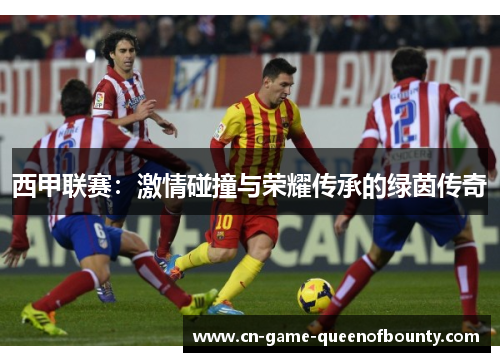 西甲联赛:激情碰撞与荣耀传承的绿茵传奇 西甲联赛:激情碰撞与荣耀传承的绿茵传奇