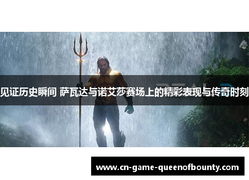 见证历史瞬间 萨瓦达与诺艾莎赛场上的精彩表现与传奇时刻 见证历史瞬间 萨瓦达与诺艾莎赛场上的精彩表现与传奇时刻