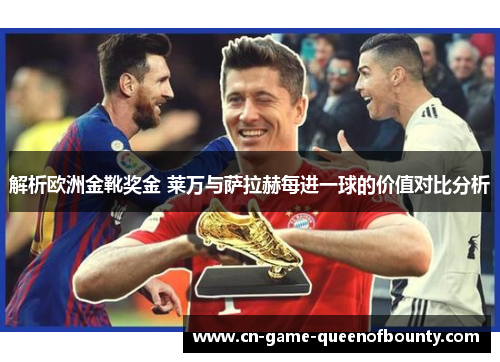 解析欧洲金靴奖金 莱万与萨拉赫每进一球的价值对比分析 解析欧洲金靴奖金 莱万与萨拉赫每进一球的价值对比分析