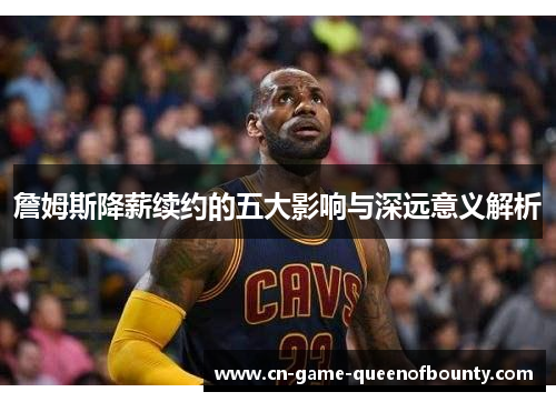 詹姆斯降薪续约的五大影响与深远意义解析