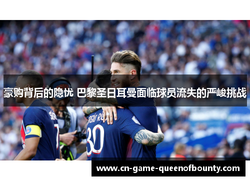 豪购背后的隐忧 巴黎圣日耳曼面临球员流失的严峻挑战 豪购背后的隐忧 巴黎圣日耳曼面临球员流失的严峻挑战