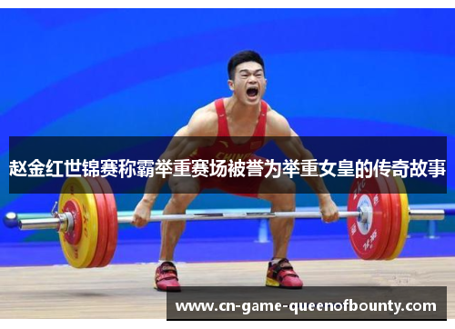 赵金红世锦赛称霸举重赛场被誉为举重女皇的传奇故事