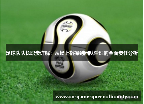 足球队队长职责详解:从场上指挥到团队管理的全面责任分析 足球队队长职责详解:从场上指挥到团队管理的全面责任分析