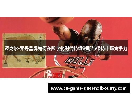 迈克尔·乔丹品牌如何在数字化时代持续创新与保持市场竞争力 迈克尔·乔丹品牌如何在数字化时代持续创新与保持市场竞争力
