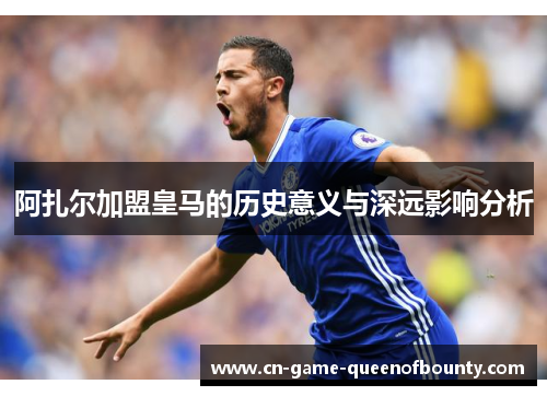 阿扎尔加盟皇马的历史意义与深远影响分析