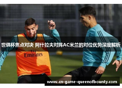 世俱杯焦点对决 阿什拉夫对阵AC米兰的对位优势深度解析