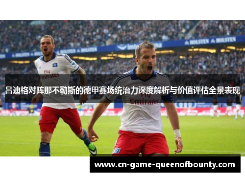 吕迪格对阵那不勒斯的德甲赛场统治力深度解析与价值评估全景表现