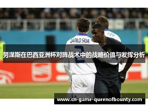 努涅斯在巴西亚洲杯对阵战术中的战略价值与发挥分析