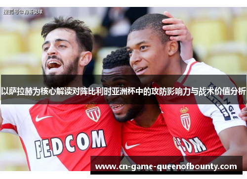 以萨拉赫为核心解读对阵比利时亚洲杯中的攻防影响力与战术价值分析