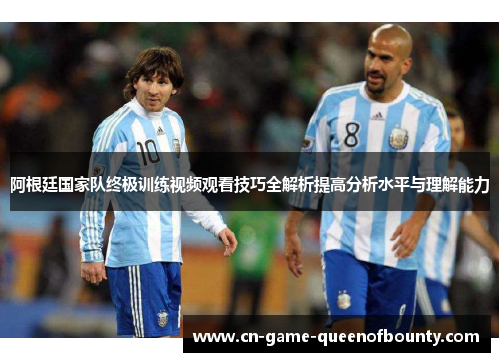 阿根廷国家队终极训练视频观看技巧全解析提高分析水平与理解能力