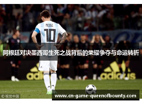 阿根廷对决墨西哥生死之战背后的荣耀争夺与命运转折 阿根廷对决墨西哥生死之战背后的荣耀争夺与命运转折