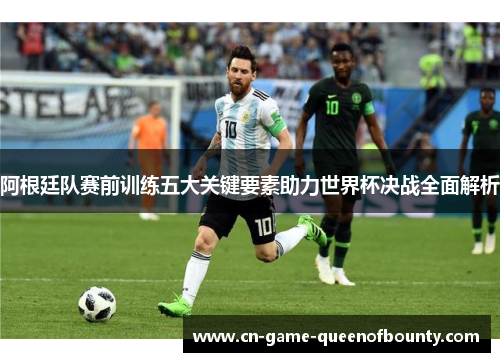 阿根廷队赛前训练五大关键要素助力世界杯决战全面解析 阿根廷队赛前训练五大关键要素助力世界杯决战全面解析
