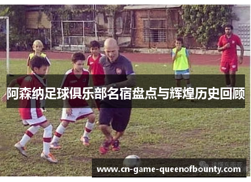 阿森纳足球俱乐部名宿盘点与辉煌历史回顾