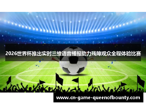 2026世界杯推出实时三维语音播报助力残障观众全程体验比赛
