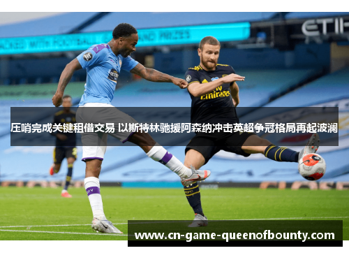 压哨完成关键租借交易 以斯特林驰援阿森纳冲击英超争冠格局再起波澜 压哨完成关键租借交易 以斯特林驰援阿森纳冲击英超争冠格局再起波澜