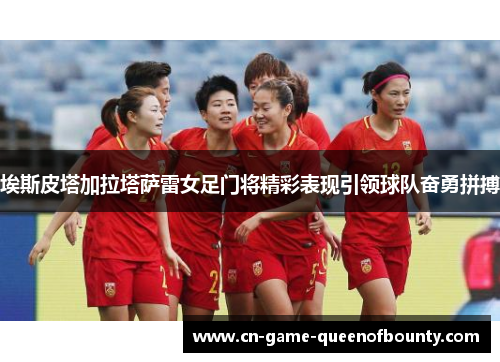 埃斯皮塔加拉塔萨雷女足门将精彩表现引领球队奋勇拼搏 埃斯皮塔加拉塔萨雷女足门将精彩表现引领球队奋勇拼搏