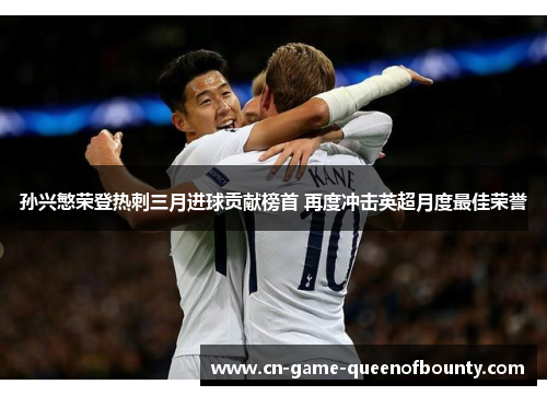 孙兴慜荣登热刺三月进球贡献榜首 再度冲击英超月度最佳荣誉 孙兴慜荣登热刺三月进球贡献榜首 再度冲击英超月度最佳荣誉