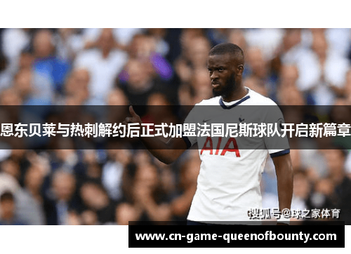 恩东贝莱与热刺解约后正式加盟法国尼斯球队开启新篇章 恩东贝莱与热刺解约后正式加盟法国尼斯球队开启新篇章