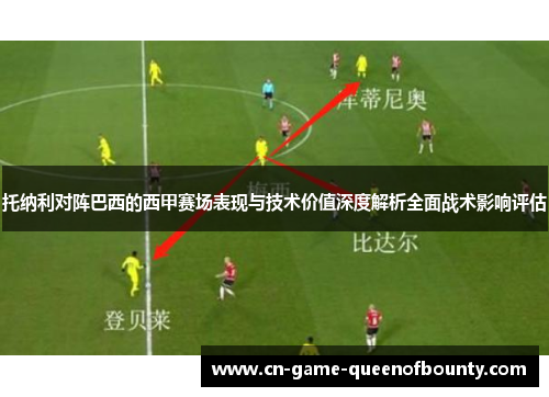 托纳利对阵巴西的西甲赛场表现与技术价值深度解析全面战术影响评估