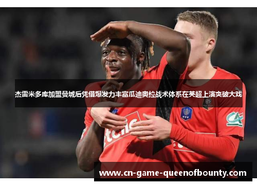 杰雷米多库加盟曼城后凭借爆发力丰富瓜迪奥拉战术体系在英超上演突破大戏