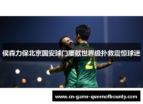 侯森力保北京国安球门屡献世界级扑救震惊球迷 侯森力保北京国安球门屡献世界级扑救震惊球迷